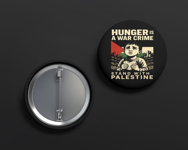 Round black button reading: hunger is a war crime, stand with Palestine